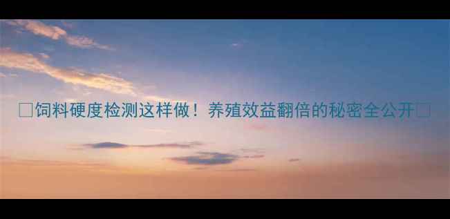图片 ✨饲料硬度检测这样做！养殖效益翻倍的秘密全公开🔥