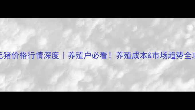 图片 三元猪价格行情深度｜养殖户必看！养殖成本&市场趋势全攻略