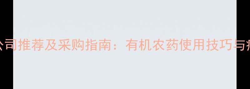 图片 上海优质农药公司推荐及采购指南：有机农药使用技巧与病虫害防治方案
