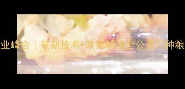 图片 上海农药产业峰会｜最新技术+政策解读全公开！种粮人必看干货
