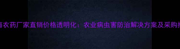 图片 上海农药厂家直销价格透明化：农业病虫害防治解决方案及采购指南