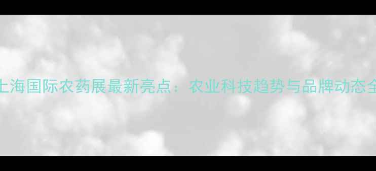 图片 上海国际农药展最新亮点：农业科技趋势与品牌动态全