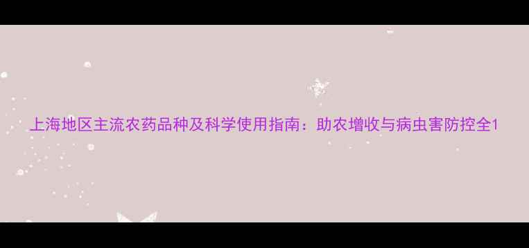 图片 上海地区主流农药品种及科学使用指南：助农增收与病虫害防控全1