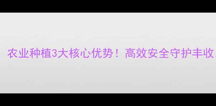 图片 上海悦联农药产品：农业种植3大核心优势！高效安全守护丰收，农民必看攻略🌾1