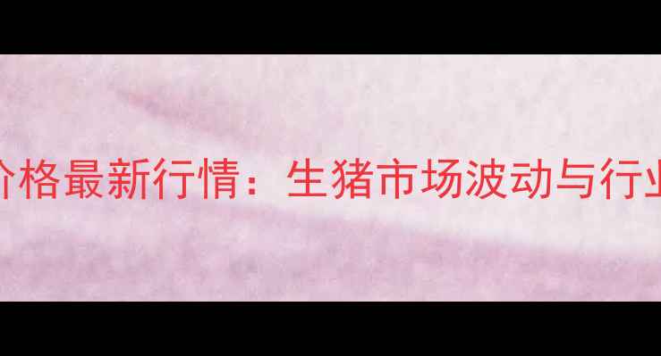 图片 上海毛猪价格最新行情：生猪市场波动与行业趋势预测