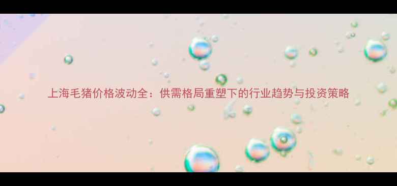 图片 上海毛猪价格波动全：供需格局重塑下的行业趋势与投资策略