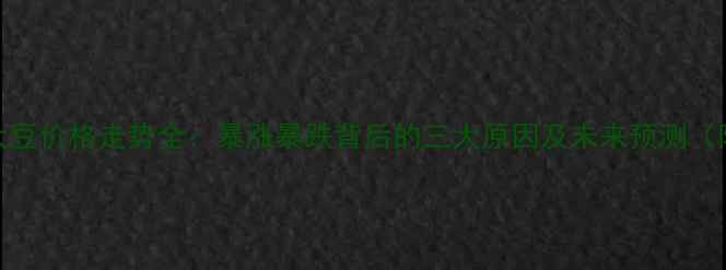 图片 上海港进口大豆价格走势全：暴涨暴跌背后的三大原因及未来预测（附最新报价）