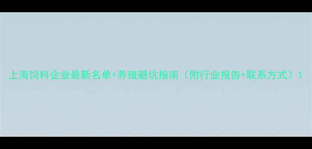 图片 上海饲料企业最新名单+养殖避坑指南（附行业报告+联系方式）1
