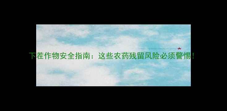 图片 下茬作物安全指南：这些农药残留风险必须警惕！