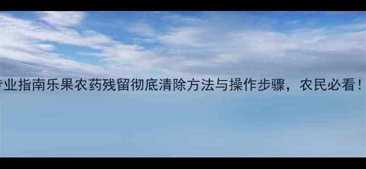 图片 专业指南乐果农药残留彻底清除方法与操作步骤，农民必看！1