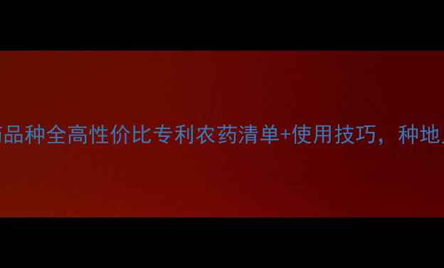 图片 专利农药品种全高性价比专利农药清单+使用技巧，种地人必看！