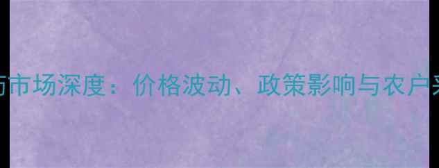 图片 东北农药市场深度：价格波动、政策影响与农户采购策略