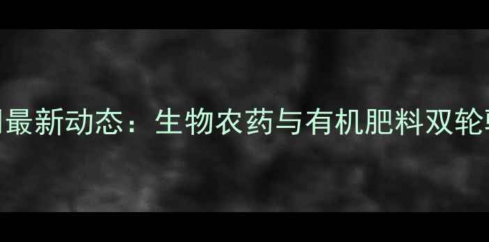 图片 东宝农药化工公司最新动态：生物农药与有机肥料双轮驱动绿色农业发展