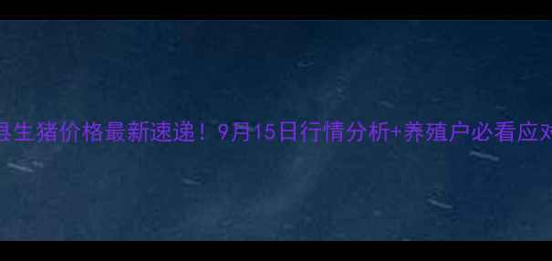 图片 东海县生猪价格最新速递！9月15日行情分析+养殖户必看应对指南