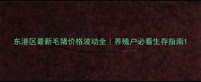 图片 东港区最新毛猪价格波动全｜养殖户必看生存指南1