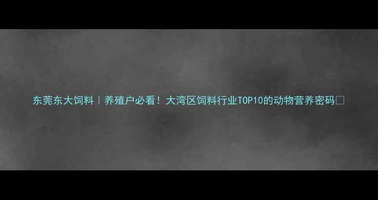 图片 东莞东大饲料｜养殖户必看！大湾区饲料行业TOP10的动物营养密码🔥