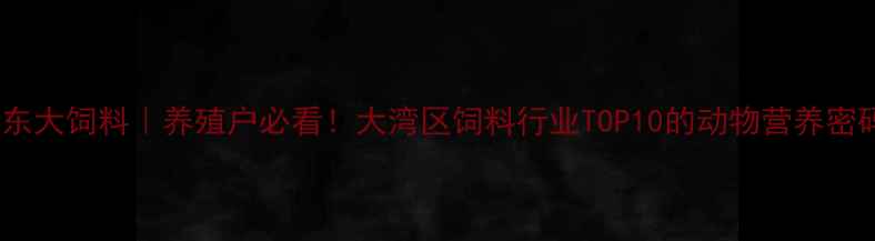图片 东莞东大饲料｜养殖户必看！大湾区饲料行业TOP10的动物营养密码🔥1