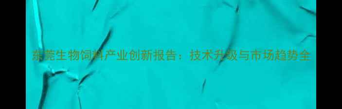图片 东莞生物饲料产业创新报告：技术升级与市场趋势全