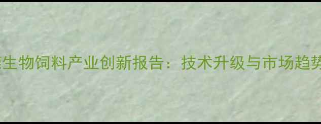 图片 东莞生物饲料产业创新报告：技术升级与市场趋势全1
