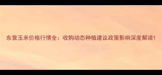 图片 东营玉米价格行情全：收购动态种植建议政策影响深度解读1
