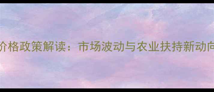 图片 两会玉米价格政策解读：市场波动与农业扶持新动向分析报告