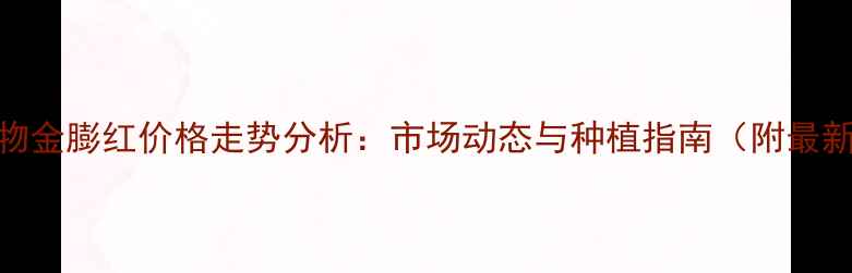 图片 中华作物金膨红价格走势分析：市场动态与种植指南（附最新报价）