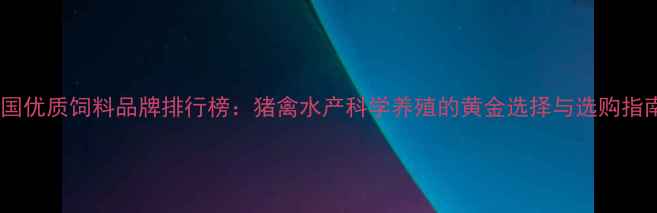 图片 中国优质饲料品牌排行榜：猪禽水产科学养殖的黄金选择与选购指南1