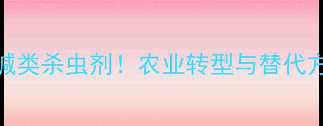 图片 中国全面禁用新烟碱类杀虫剂！农业转型与替代方案（附政策解读）