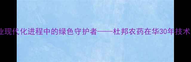 图片 中国农业现代化进程中的绿色守护者——杜邦农药在华30年技术发展全1