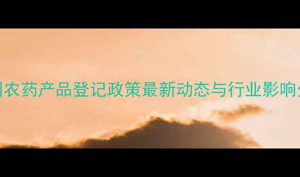 图片 中国农药产品登记政策最新动态与行业影响分析