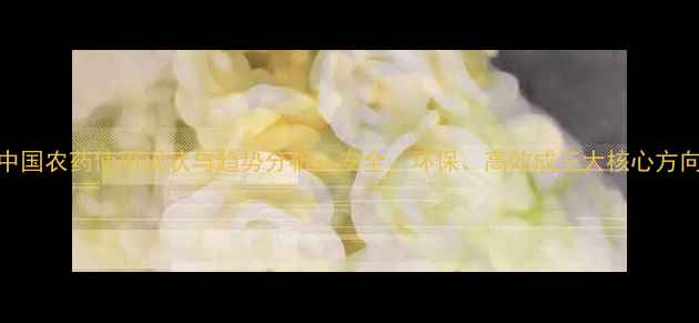 图片 中国农药使用现状与趋势分析：安全、环保、高效成三大核心方向