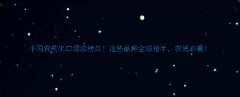 图片 中国农药出口爆款榜单！这些品种全球抢手，农民必看！