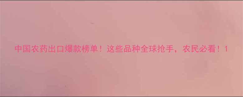 图片 中国农药出口爆款榜单！这些品种全球抢手，农民必看！1