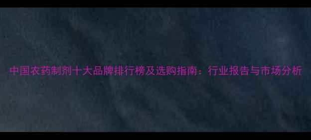 图片 中国农药制剂十大品牌排行榜及选购指南：行业报告与市场分析