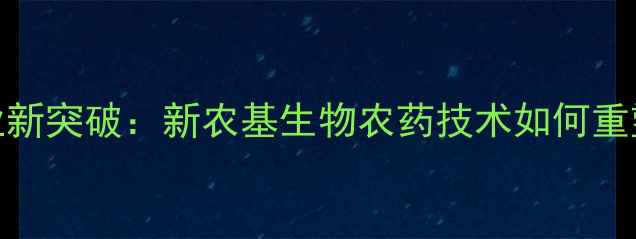 图片 中国农药化工行业新突破：新农基生物农药技术如何重塑绿色农业未来？