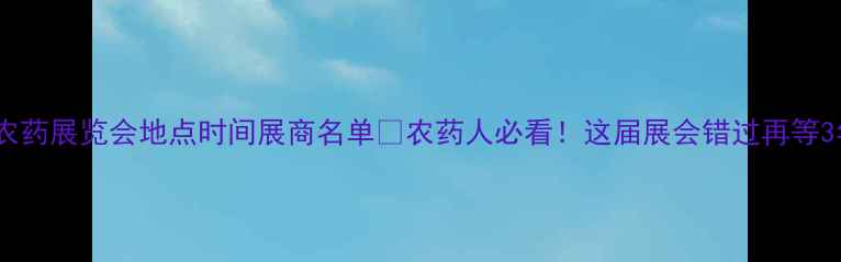 图片 中国农药展览会地点时间展商名单🌾农药人必看！这届展会错过再等3年！1