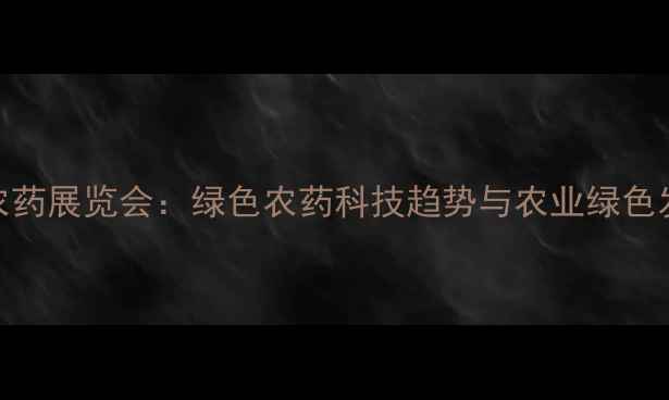 图片 中国农药展览会：绿色农药科技趋势与农业绿色发展全