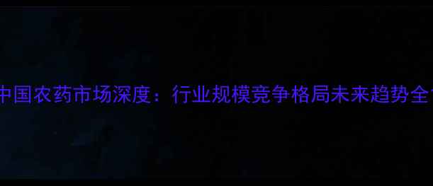 图片 中国农药市场深度：行业规模竞争格局未来趋势全1