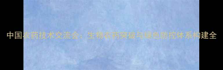 图片 中国农药技术交流会：生物农药突破与绿色防控体系构建全