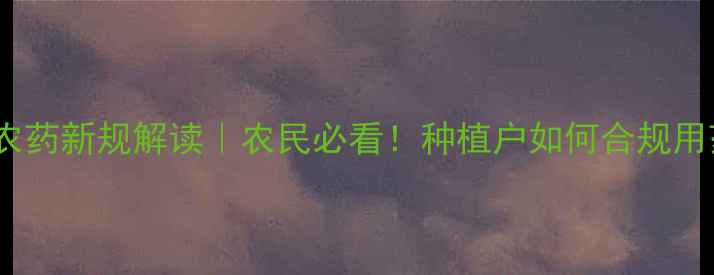 图片 中国农药新规解读｜农民必看！种植户如何合规用药？1