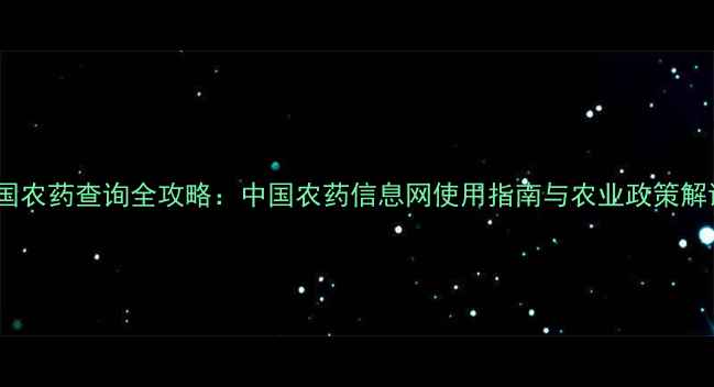 图片 中国农药查询全攻略：中国农药信息网使用指南与农业政策解读1