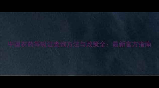 图片 中国农药等级证查询方法与政策全：最新官方指南