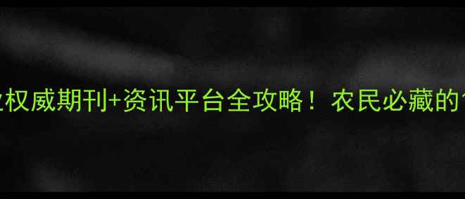图片 中国农药行业权威期刊+资讯平台全攻略！农民必藏的12个宝藏资源