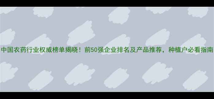 图片 中国农药行业权威榜单揭晓！前50强企业排名及产品推荐，种植户必看指南