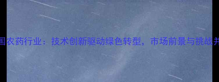 图片 中国农药行业：技术创新驱动绿色转型，市场前景与挑战并存