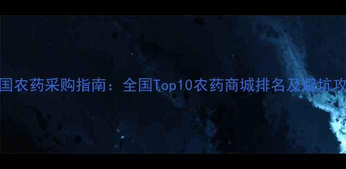 图片 中国农药采购指南：全国Top10农药商城排名及避坑攻略