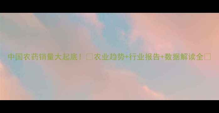 图片 中国农药销量大起底！🌾农业趋势+行业报告+数据解读全💰