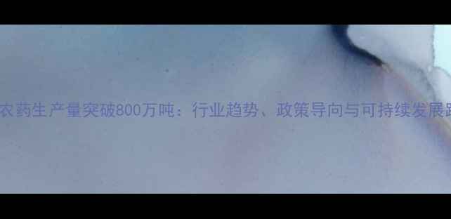 图片 中国化学农药生产量突破800万吨：行业趋势、政策导向与可持续发展路径深度1