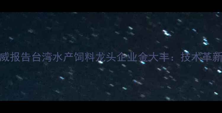 图片 中国台湾地区饲料行业权威报告台湾水产饲料龙头企业金大丰：技术革新引领现代农业养殖新趋势