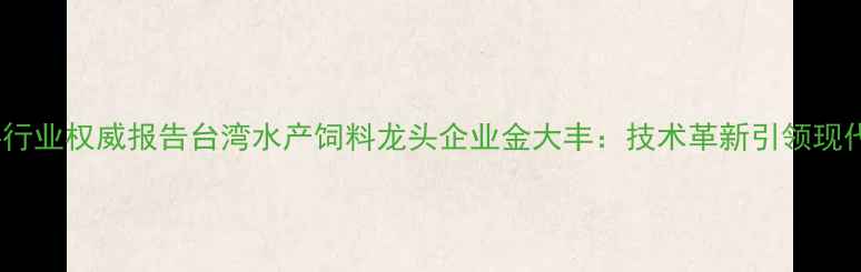 图片 中国台湾地区饲料行业权威报告台湾水产饲料龙头企业金大丰：技术革新引领现代农业养殖新趋势1